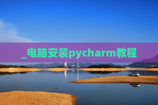 _电脑安装pycharm教程 _电脑安装pycharm教程